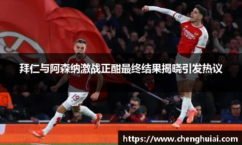 拜仁与阿森纳激战正酣最终结果揭晓引发热议