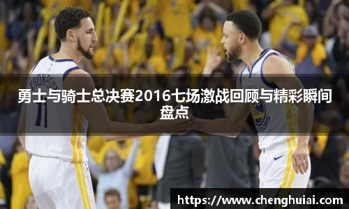 勇士与骑士总决赛2016七场激战回顾与精彩瞬间盘点
