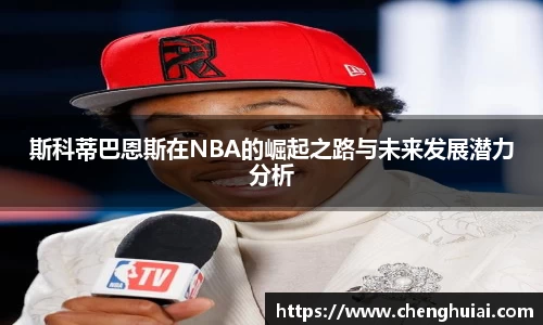 斯科蒂巴恩斯在NBA的崛起之路与未来发展潜力分析