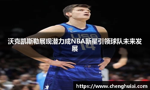 沃克凯斯勒展现潜力成NBA新星引领球队未来发展