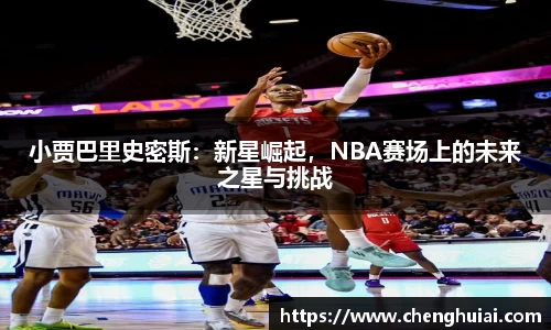小贾巴里史密斯：新星崛起，NBA赛场上的未来之星与挑战