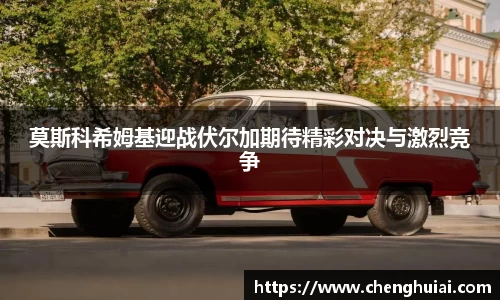 莫斯科希姆基迎战伏尔加期待精彩对决与激烈竞争