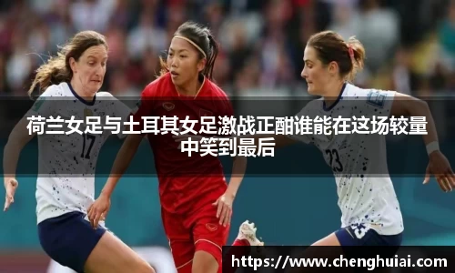 荷兰女足与土耳其女足激战正酣谁能在这场较量中笑到最后