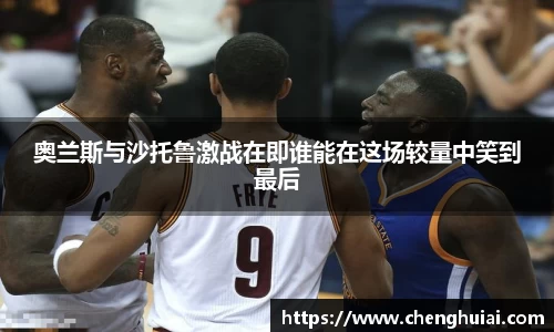 奥兰斯与沙托鲁激战在即谁能在这场较量中笑到最后